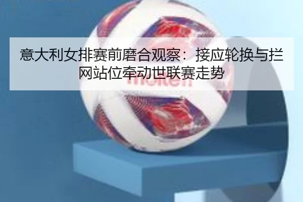 yi-da-li-nv-pai-sai-qian-mo-he-guan-cha-jie-ying-lun-huan-yu-lan-wang-zhan-wei-qian-dong-shi-lian-sai-zou-shi-2-725.jpg